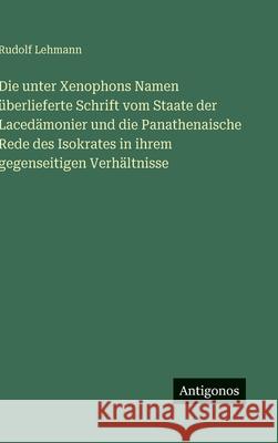 Die unter Xenophons Namen ?berlieferte Schrift vom Staate der Laced?monier und die Panathenaische Rede des Isokrates in ihrem gegenseitigen Verh?ltnis Rudolf Lehmann 9783563591086 Antigonos Verlag