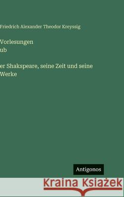 Vorlesungen ub̈er Shakspeare, seine Zeit und seine Werke Friedrich Alexander Theodor Kreyssig 9783563627075 Antigonos Verlag