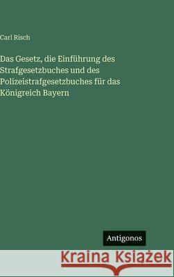 Das Gesetz, die Einf?hrung des Strafgesetzbuches und des Polizeistrafgesetzbuches f?r das K?nigreich Bayern Carl Risch 9783563627716