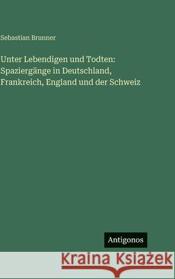 Unter Lebendigen und Todten: Spazierg?nge in Deutschland, Frankreich, England und der Schweiz Sebastian Brunner 9783563628812