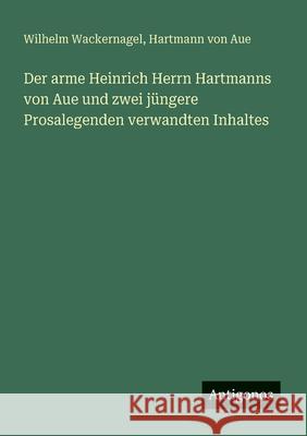 Der arme Heinrich Herrn Hartmanns von Aue und zwei j?ngere Prosalegenden verwandten Inhaltes Wilhelm Wackernagel Hartmann Von Aue 9783563655641 Antigonos Verlag