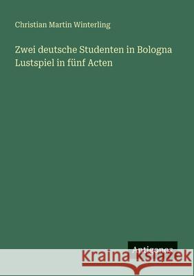Zwei deutsche Studenten in Bologna Lustspiel in f?nf Acten Christian Martin Winterling 9783563656358