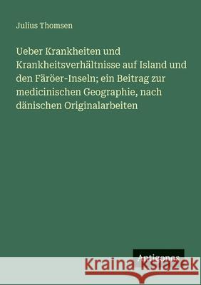 Ueber Krankheiten und Krankheitsverh?ltnisse auf Island und den F?r?er-Inseln; ein Beitrag zur medicinischen Geographie, nach d?nischen Originalarbeit Julius Thomsen 9783563657850