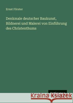 Denkmale deutscher Baukunst, Bildnerei und Malerei von Einf?hrung des Christenthums Ernst F?rster 9783563658109