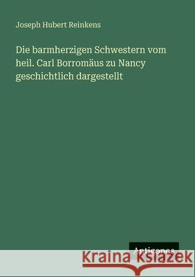 Die barmherzigen Schwestern vom heil. Carl Borrom?us zu Nancy geschichtlich dargestellt Joseph Hubert Reinkens 9783563658468 Antigonos Verlag