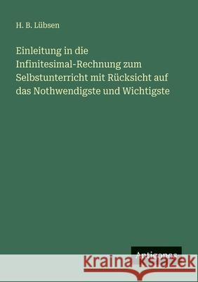Einleitung in die Infinitesimal-Rechnung zum Selbstunterricht mit R?cksicht auf das Nothwendigste und Wichtigste H. B. L?bsen 9783563658482 Antigonos Verlag