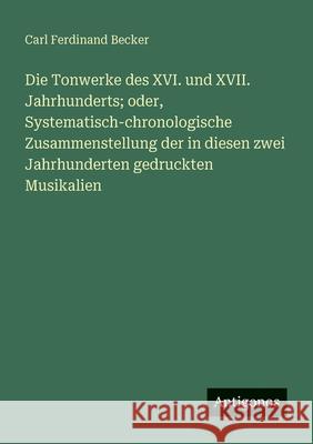 Die Tonwerke des XVI. und XVII. Jahrhunderts; oder, Systematisch-chronologische Zusammenstellung der in diesen zwei Jahrhunderten gedruckten Musikalie Carl Ferdinand Becker 9783563658543