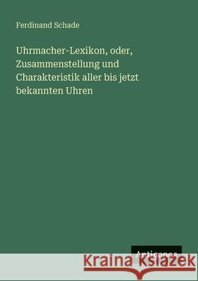 Uhrmacher-Lexikon, oder, Zusammenstellung und Charakteristik aller bis jetzt bekannten Uhren Ferdinand Schade 9783563658888
