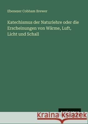 Katechismus der Naturlehre oder die Erscheinungen von W?rme, Luft, Licht und Schall Ebenezer Cobham Brewer 9783563661437 Antigonos Verlag