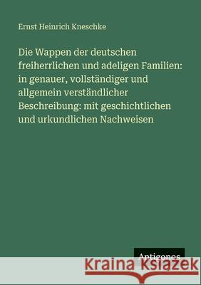 Die Wappen der deutschen freiherrlichen und adeligen Familien: in genauer, vollst?ndiger und allgemein verst?ndlicher Beschreibung: mit geschichtliche Ernst Heinrich Kneschke 9783563668016