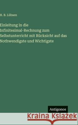 Einleitung in die Infinitesimal-Rechnung zum Selbstunterricht mit R?cksicht auf das Nothwendigste und Wichtigste H. B. L?bsen 9783563681565 Antigonos Verlag