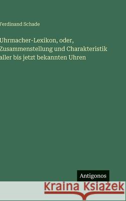 Uhrmacher-Lexikon, oder, Zusammenstellung und Charakteristik aller bis jetzt bekannten Uhren Ferdinand Schade 9783563681961