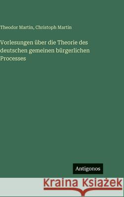 Vorlesungen ?ber die Theorie des deutschen gemeinen b?rgerlichen Processes Theodor Martin Christoph Martin 9783563692431
