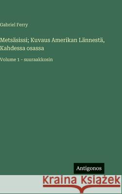 Mets?sissi; Kuvaus Amerikan L?nnest?, Kahdessa osassa: Volume 1 - suuraakkosin Gabriel Ferry 9783563703977