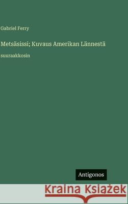 Mets?sissi; Kuvaus Amerikan L?nnest?: suuraakkosin Gabriel Ferry 9783563726426