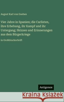 Vier Jahre in Spanien; die Carlisten, ihre Erhebung, ihr Kampf und ihr Untergang; Skizzen und Erinnerungen aus dem B?rgerkriege: in Gro?druckschrift August Karl Von Goeben 9783563731161 Antigonos Verlag