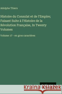 Histoire du Consulat et de l'Empire; Faisant Suite ? l'Histoire de la R?volution Fran?aise, In Twenty Volumes: Volume 17 - en gros caract?res Adolphe Thiers 9783563732151 Antigonos Verlag
