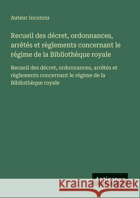 Recueil des d?cret, ordonnances, arr?t?s et r?glements concernant le r?gime de la Biblioth?que royale: Recueil des d?cret, ordonnances, arr?t?s et r?g Auteur Inconnu 9783563733578 Antigonos Verlag