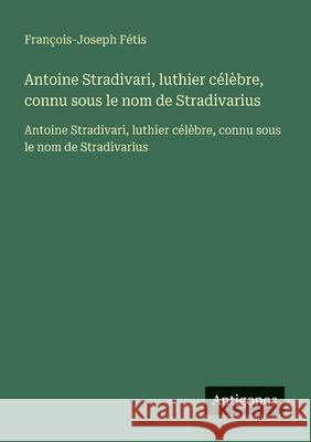 Antoine Stradivari, luthier c?l?bre, connu sous le nom de Stradivarius: Antoine Stradivari, luthier c?l?bre, connu sous le nom de Stradivarius Fran?ois-Joseph F?tis 9783563734001