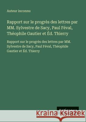 Rapport sur le progr?s des lettres par MM. Sylvestre de Sacy, Paul F?val, Th?ophile Gautier et ?d. Thierry: Rapport sur le progr?s des lettres par MM. Auteur Inconnu 9783563734476 Antigonos Verlag