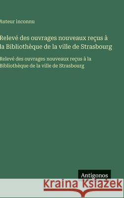 Relev? des ouvrages nouveaux re?us ? la Biblioth?que de la ville de Strasbourg: Relev? des ouvrages nouveaux re?us ? la Biblioth?que de la ville de St Auteur Inconnu 9783563750100 Antigonos Verlag