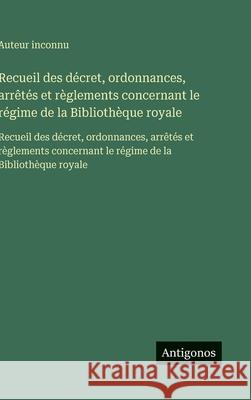 Recueil des d?cret, ordonnances, arr?t?s et r?glements concernant le r?gime de la Biblioth?que royale: Recueil des d?cret, ordonnances, arr?t?s et r?g Auteur Inconnu 9783563750766 Antigonos Verlag