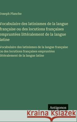 Vocabulaire des latinismes de la langue fran?aise ou des locutions fran?aises emprunt?es litt?ralement de la langue latine: Vocabulaire des latinismes Joseph Planche 9783563750933