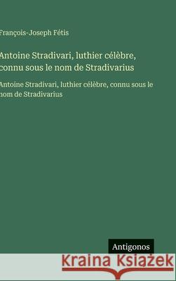 Antoine Stradivari, luthier c?l?bre, connu sous le nom de Stradivarius: Antoine Stradivari, luthier c?l?bre, connu sous le nom de Stradivarius Fran?ois-Joseph F?tis 9783563751190