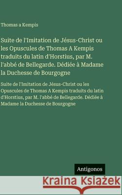 Suite de l'Imitation de J?sus-Christ ou les Opuscules de Thomas A Kempis traduits du latin d'Horstius, par M. l'abb? de Bellegarde. D?di?e ? Madame la Thomas a Kempis 9783563756133