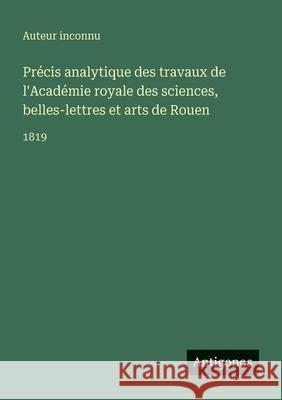 Pr?cis analytique des travaux de l'Acad?mie royale des sciences, belles-lettres et arts de Rouen: 1819 Auteur Inconnu 9783563767276 Antigonos Verlag