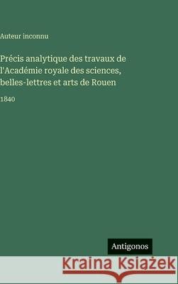 Pr?cis analytique des travaux de l'Acad?mie royale des sciences, belles-lettres et arts de Rouen: 1840 Auteur Inconnu 9783563775639 Antigonos Verlag