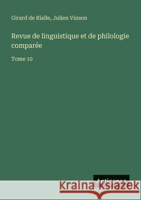 Revue de linguistique et de philologie compar?e: Tome 10 Julien Vinson Girard De Rialle 9783563793978