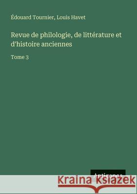 Revue de philologie, de litt?rature et d'histoire anciennes: Tome 3 Louis Havet ?douard Tournier 9783563794159 Antigonos Verlag
