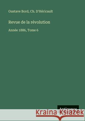 Revue de la r?volution: Ann?e 1886, Tome 6 Gustave Bord Ch D'H?ricault 9783563795033 Antigonos Verlag