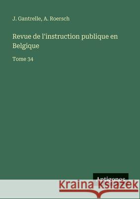 Revue de l'instruction publique en Belgique: Tome 34 J. Gantrelle A. Roersch 9783563795781 Antigonos Verlag