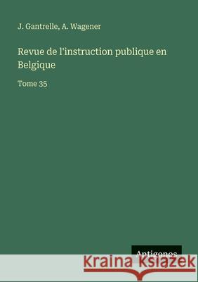 Revue de l'instruction publique en Belgique: Tome 35 J. Gantrelle A. Wagener 9783563795880 Antigonos Verlag