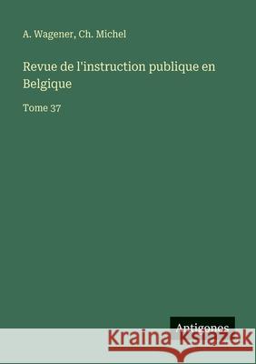 Revue de l'instruction publique en Belgique: Tome 37 A. Wagener Ch Michel 9783563796108 Antigonos Verlag