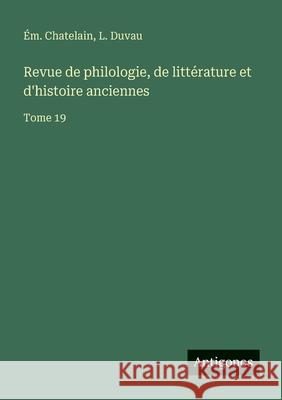 Revue de philologie, de litt?rature et d'histoire anciennes: Tome 19 ?m Chatelain L. Duvau 9783563796221 Antigonos Verlag