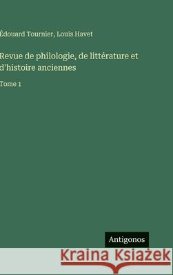 Revue de philologie, de litt?rature et d'histoire anciennes: Tome 1 Louis Havet ?douard Tournier 9783563798355 Antigonos Verlag