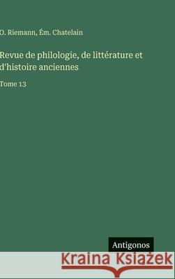 Revue de philologie, de litt?rature et d'histoire anciennes: Tome 13 O. Riemann ?m Chatelain 9783563799901 Antigonos Verlag