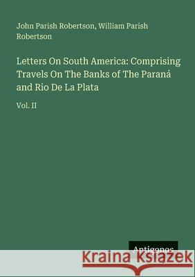 Letters On South America: Comprising Travels On The Banks of The Paran? and Rio De La Plata: Vol. II John Parish Robertson William Parish Robertson 9783563825143
