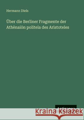 ?ber die Berliner Fragmente der Athēnaiōn politeia des Aristoteles Hermann Diels 9783563870648