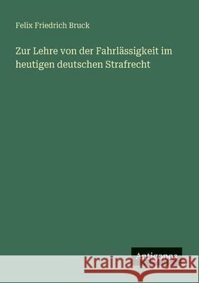 Zur Lehre von der Fahrl?ssigkeit im heutigen deutschen Strafrecht Felix Friedrich Bruck 9783563871287