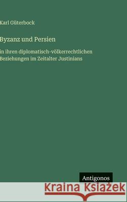 Byzanz und Persien: in ihren diplomatisch-v?lkerrechtlichen Beziehungen im Zeitalter Justinians Karl G?terbock 9783563885178 Antigonos Verlag
