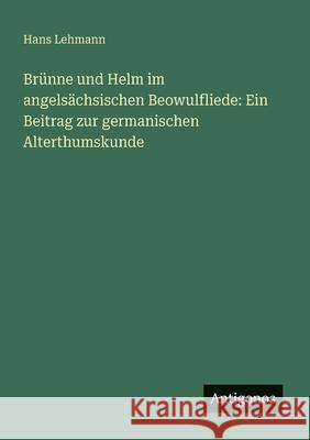 Br?nne und Helm im angels?chsischen Beowulfliede: Ein Beitrag zur germanischen Alterthumskunde Hans Lehmann 9783563900765