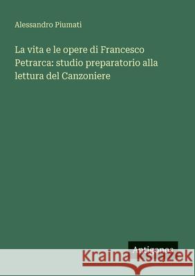 La vita e le opere di Francesco Petrarca: studio preparatorio alla lettura del Canzoniere Alessandro Piumati 9783563901731