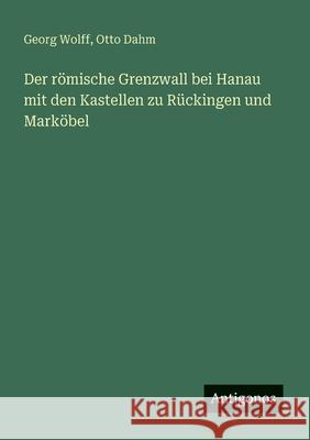 Der r?mische Grenzwall bei Hanau mit den Kastellen zu R?ckingen und Mark?bel Georg Wolff Otto Dahm 9783563902424