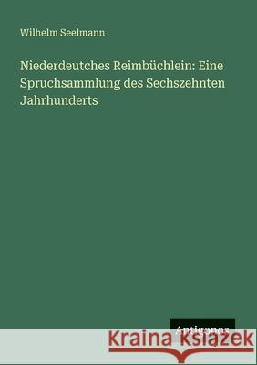 Niederdeutches Reimb?chlein: Eine Spruchsammlung des Sechszehnten Jahrhunderts Wilhelm Seelmann 9783563903162 Antigonos Verlag