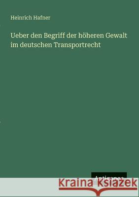 Ueber den Begriff der h?heren Gewalt im deutschen Transportrecht Heinrich Hafner 9783563920022