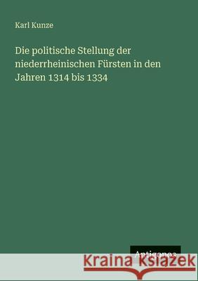 Die politische Stellung der niederrheinischen F?rsten in den Jahren 1314 bis 1334 Karl Kunze 9783563920398